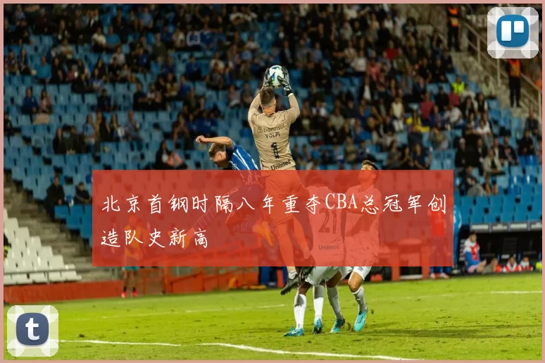 北京首钢时隔八年重夺CBA总冠军创造队史新高