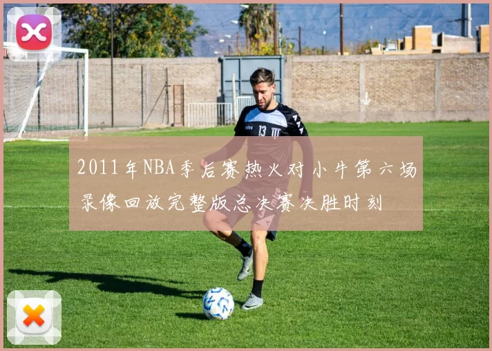 2011年NBA季后赛热火对小牛第六场录像回放完整版总决赛决胜时刻