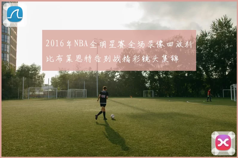 2016年NBA全明星赛全场录像回放科比布莱恩特告别战精彩镜头集锦