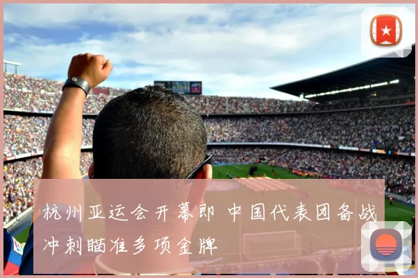 杭州亚运会开幕即 中国代表团备战冲刺瞄准多项金牌
