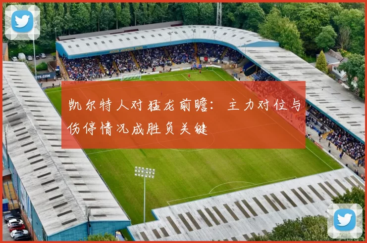 凯尔特人对猛龙前瞻：主力对位与伤停情况成胜负关键