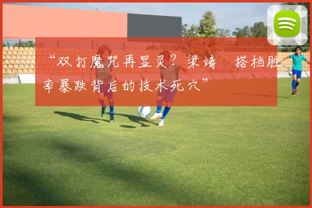 “双打魔咒再显灵？梁靖崑搭档胜率暴跌背后的技术死穴”