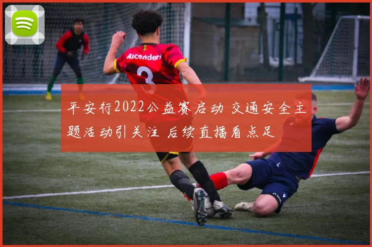 平安行2022公益赛启动 交通安全主题活动引关注 后续直播看点足