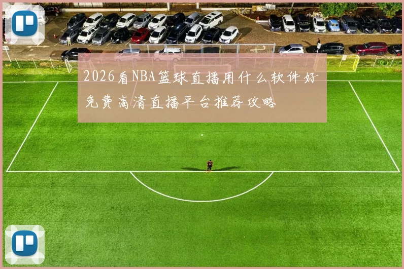 2026看NBA篮球直播用什么软件好 免费高清直播平台推荐攻略