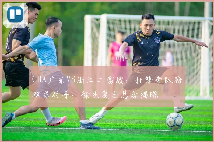 CBA广东VS浙江二番战，杜锋带队盼双杀对手，徐杰复出悬念揭晓