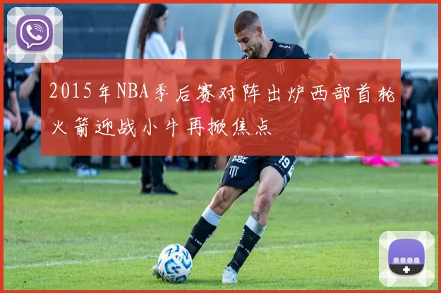 2015年NBA季后赛对阵出炉西部首轮火箭迎战小牛再掀焦点