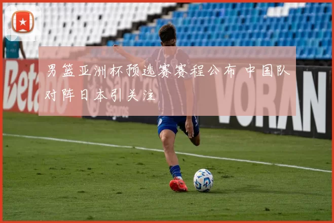 男篮亚洲杯预选赛赛程公布 中国队对阵日本引关注