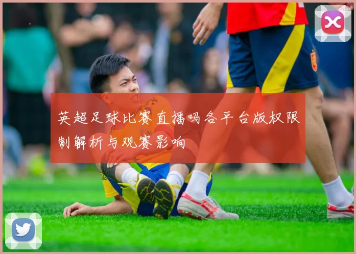 英超足球比赛直播吗各平台版权限制解析与观赛影响