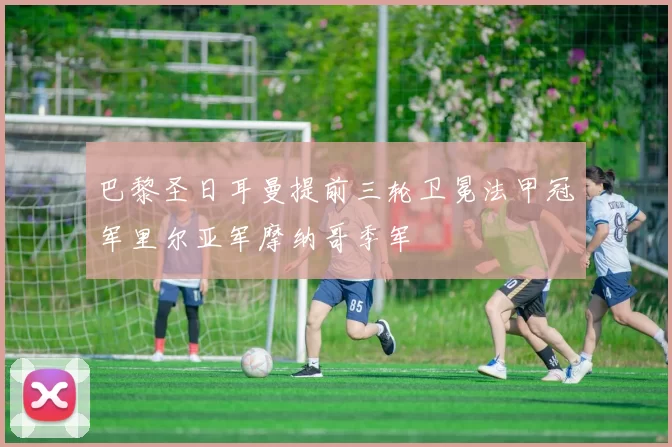 巴黎圣日耳曼提前三轮卫冕法甲冠军里尔亚军摩纳哥季军