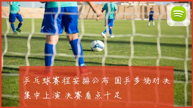 乒乓球赛程安排公布 国乒多场对决集中上演 决赛看点十足