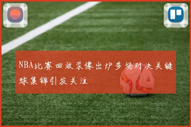 NBA比赛回放录像出炉多场对决关键球集锦引发关注