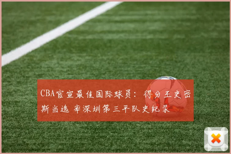 CBA官宣最佳国际球员：得分王史密斯当选 率深圳第三平队史纪录