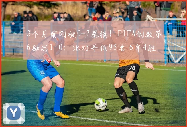 3个月前刚被0-7暴揍!FIFA倒数第6励志1-0:比对手低95名 6年4胜