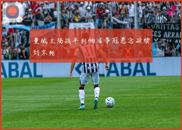 曼城主场战平利物浦争冠悬念延续到末轮