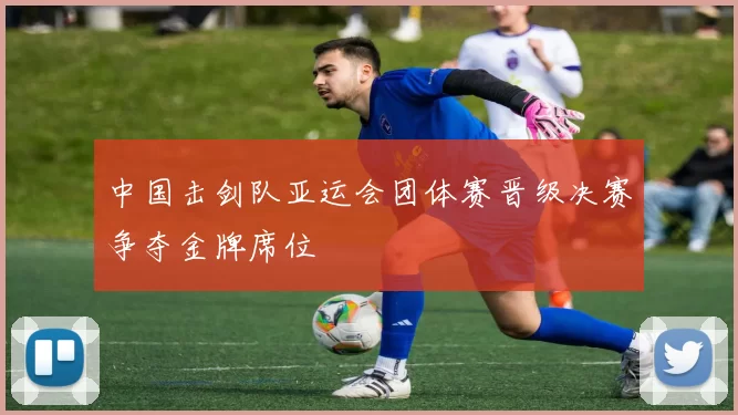 中国击剑队亚运会团体赛晋级决赛争夺金牌席位