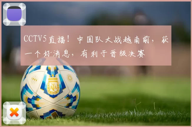 CCTV5直播!中国队大战越南前,获一个好消息,有利于晋级决赛