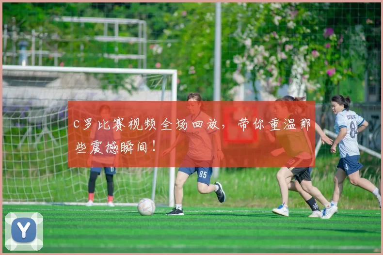 c罗比赛视频全场回放，带你重温那些震撼瞬间！