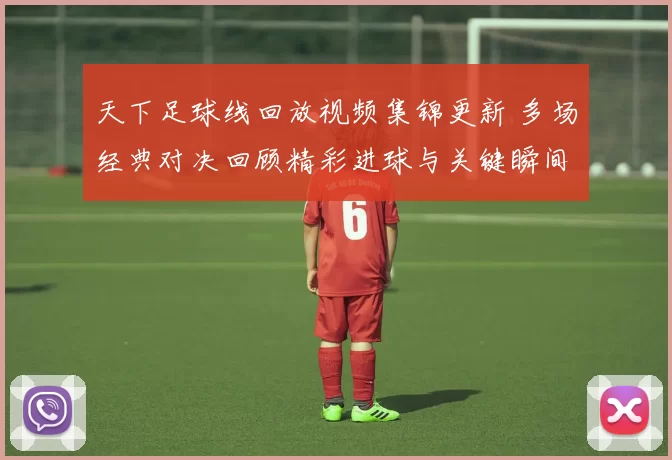 天下足球线回放视频集锦更新 多场经典对决回顾精彩进球与关键瞬间