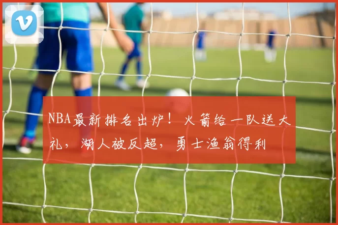 NBA最新排名出炉！火箭给一队送大礼，湖人被反超，勇士渔翁得利