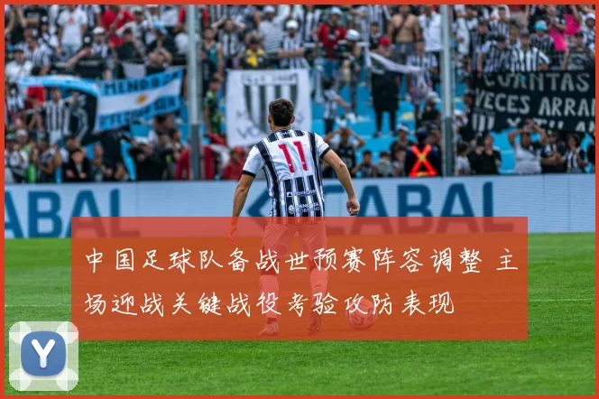 中国足球队备战世预赛阵容调整 主场迎战关键战役考验攻防表现