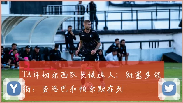 TA评切尔西队长候选人：凯塞多领衔，查洛巴和帕尔默在列