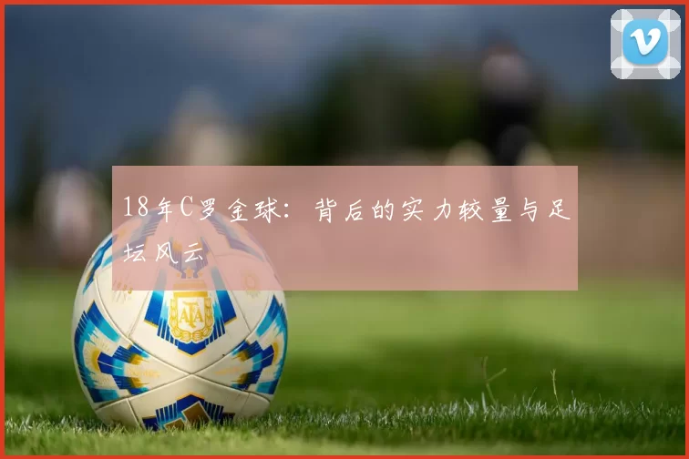 18年C罗金球：背后的实力较量与足坛风云