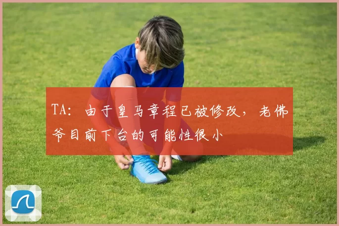 TA：由于皇马章程已被修改，老佛爷目前下台的可能性很小