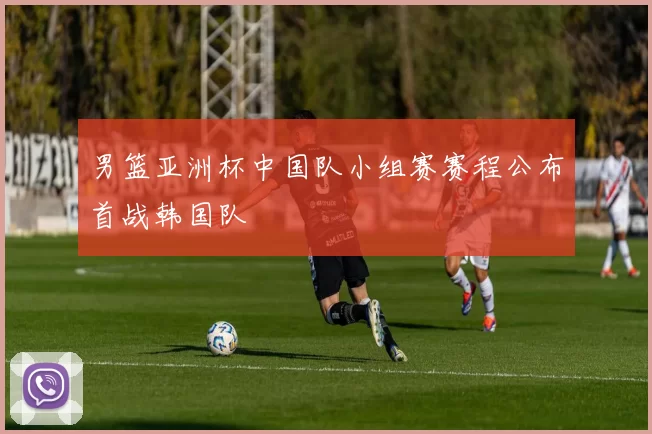 男篮亚洲杯中国队小组赛赛程公布首战韩国队