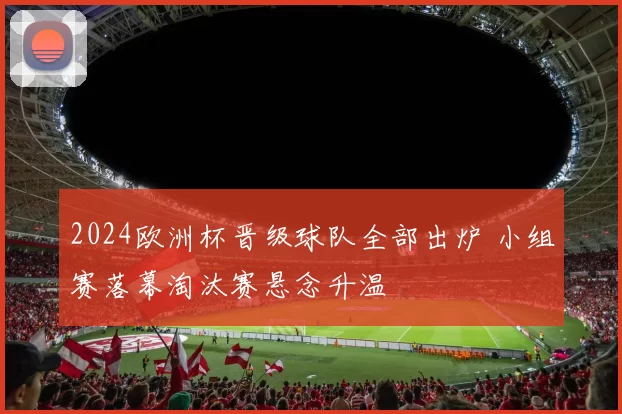2024欧洲杯晋级球队全部出炉 小组赛落幕淘汰赛悬念升温