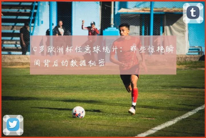 c罗欧洲杯任意球统计：那些惊艳瞬间背后的数据秘密