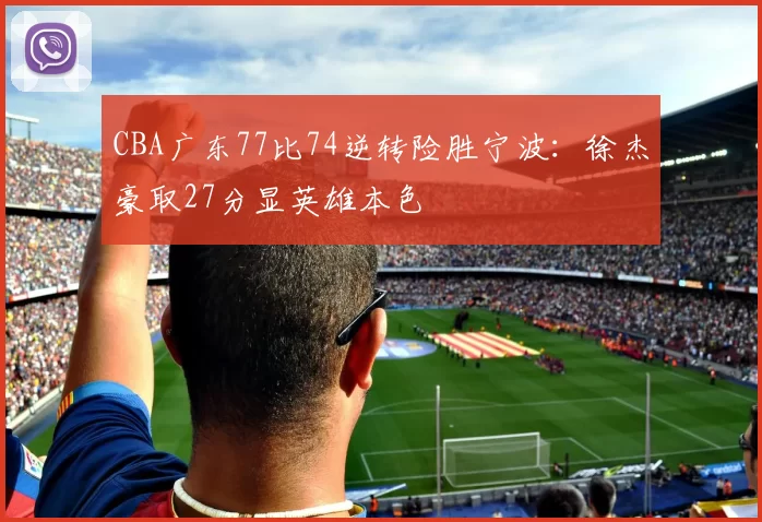 CBA广东77比74逆转险胜宁波：徐杰豪取27分显英雄本色