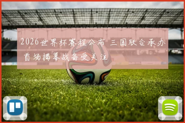 2026世界杯赛程公布 三国联合承办 首场揭幕战备受关注