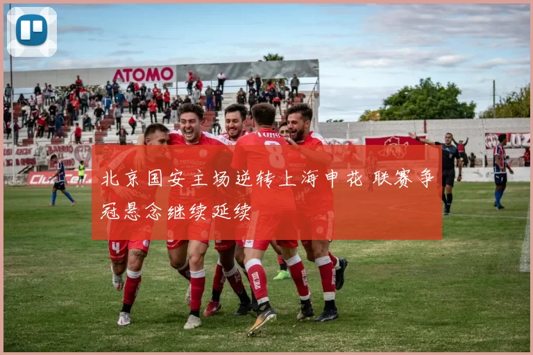 北京国安主场逆转上海申花 联赛争冠悬念继续延续