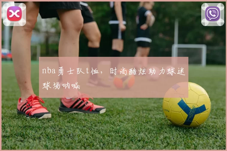 nba勇士队t恤，时尚酷炫助力球迷球场呐喊