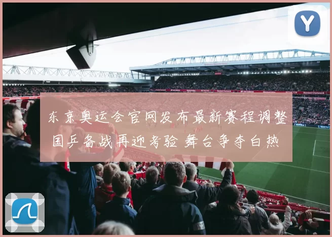 东京奥运会官网发布最新赛程调整 国乒备战再迎考验 舞台争夺白热化