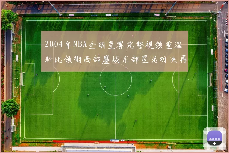 2004年NBA全明星赛完整视频重温 科比领衔西部鏖战东部星光对决再成焦点