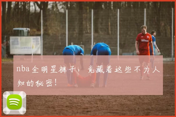 nba全明星裤子，竟藏着这些不为人知的秘密！