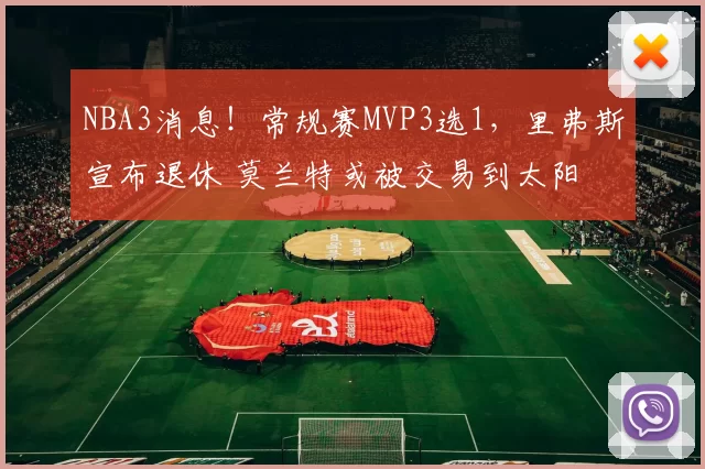 NBA3消息！常规赛MVP3选1，里弗斯宣布退休 莫兰特或被交易到太阳