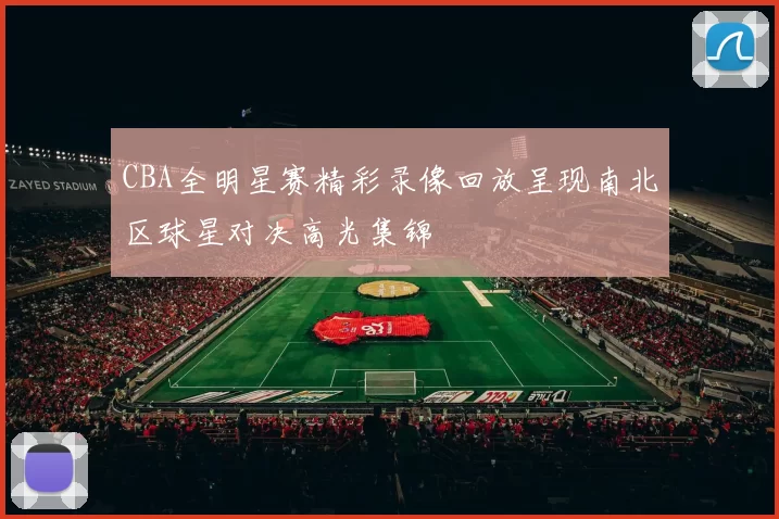 CBA全明星赛精彩录像回放呈现南北区球星对决高光集锦