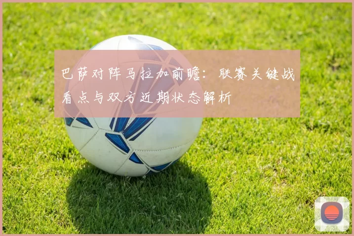 巴萨对阵马拉加前瞻：联赛关键战看点与双方近期状态解析