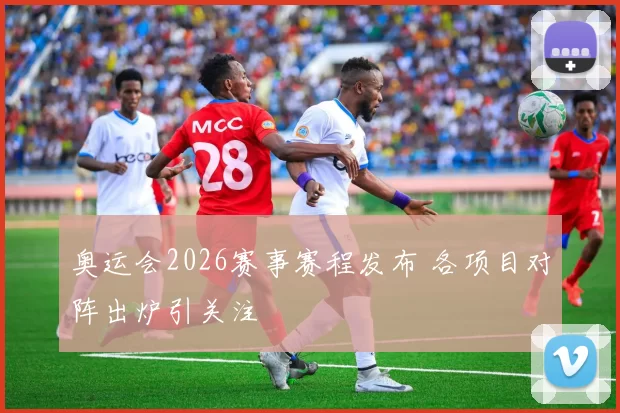 奥运会2026赛事赛程发布 各项目对阵出炉引关注