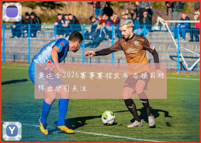 奥运会2026赛事赛程发布 各项目对阵出炉引关注