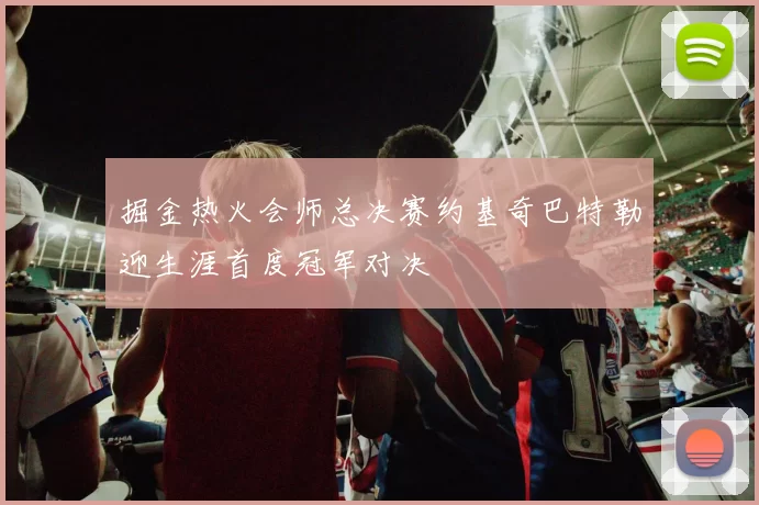 掘金热火会师总决赛约基奇巴特勒迎生涯首度冠军对决