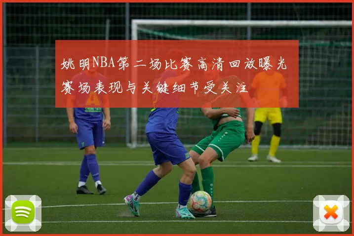 姚明NBA第二场比赛高清回放曝光 赛场表现与关键细节受关注