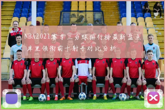 NBA2021赛季三分球排行榜最新盘点 库里领衔前十射手对比分析