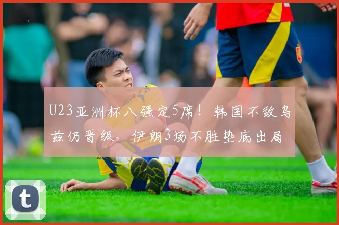 U23亚洲杯八强定5席!韩国不敌乌兹仍晋级,伊朗3场不胜垫底出局