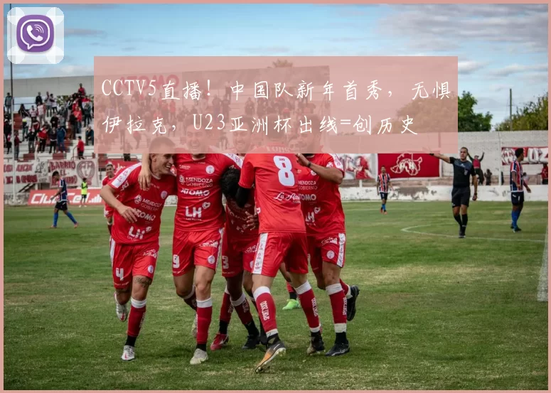 CCTV5直播!中国队新年首秀,无惧伊拉克,U23亚洲杯出线=创历史