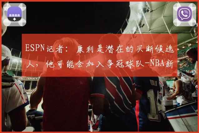 ESPN记者：康利是潜在的买断候选人，他可能会加入争冠球队-NBA新闻