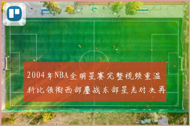2004年NBA全明星赛完整视频重温 科比领衔西部鏖战东部星光对决再成焦点