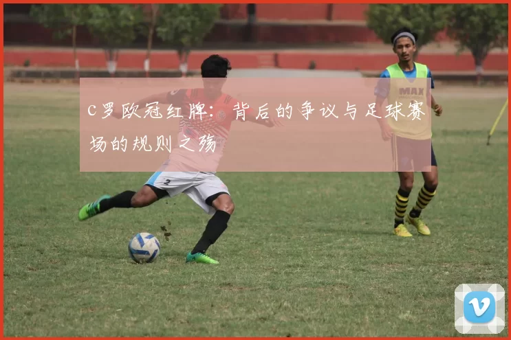 c罗欧冠红牌：背后的争议与足球赛场的规则之殇